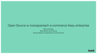 Open Source w rozwiązaniach e-commerce klasy enterprise
Borys Skraba
Bold Brand Commerce
Grupa Robocza OpenSource eCommerce
 