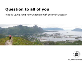 isa.jahnke@umu.se
Question to all of you
Who is using right now a device with Internet access?
lofoten picture
 