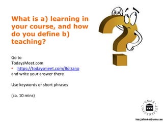 isa.jahnke@umu.se
What is a) learning in
your course, and how
do you define b)
teaching?
Go to
TodaysMeet.com
• https://todaysmeet.com/Bolzano
and write your answer there
Use keywords or short phrases
(ca. 10 mins)
 