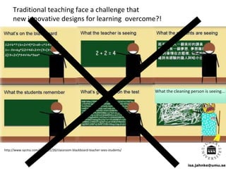 isa.jahnke@umu.se
What the cleaning person is seeing...
http://www.sycmu.com/2012/11/26/classroom-blackboard-teacher-sees-students/
Traditional teaching face a challenge that
new innovative designs for learning overcome?!
 