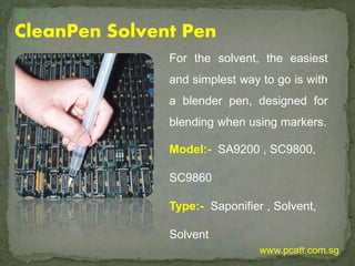 CleanPen Solvent Pen
For the solvent, the easiest
and simplest way to go is with
a blender pen, designed for
blending when using markers.
Model:- SA9200 , SC9800,
SC9860
Type:- Saponifier , Solvent,
Solvent
www.pcatt.com.sg
 