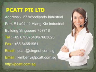 PCATT PTE LTD
Address:- 27 Woodlands Industrial
Park E1 #04-11 Hiang Kie Industrial
Building Singapore 757718
Tel : +65 67607548/67663825
Fax : +65 64651961
Email : pcatt@singnet.com.sg
Email : kimberly@pcatt.com.sg
http://pcatt.com.sg
 