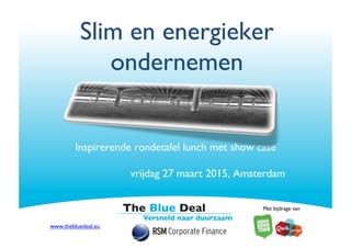 Slim en energieker
duurzaam ondernemen
Inspirerende rondetafel lunch met show case
vrijdag 27 maart 2015, Amsterdam
Met bijdrage van
www.thebluedeal.eu
 