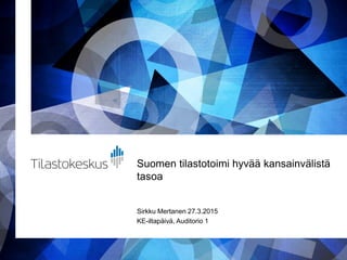Suomen tilastotoimi hyvää kansainvälistä
tasoa
Sirkku Mertanen 27.3.2015
KE-iltapäivä, Auditorio 1
 
