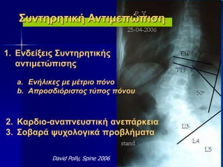 1. Ενδείξεις Συντηρητικής
αντιμετώπισης
a. Ενήλικες με μέτριο πόνο
b. Απροσδιόριστος τύπος πόνου
2. Καρδιο-αναπνευστική ανεπάρκεια
3. Σοβαρά ψυχολογικά προβλήματα
David Polly, Spine 2006
Συντηρητική Αντιμεπώπιση
 