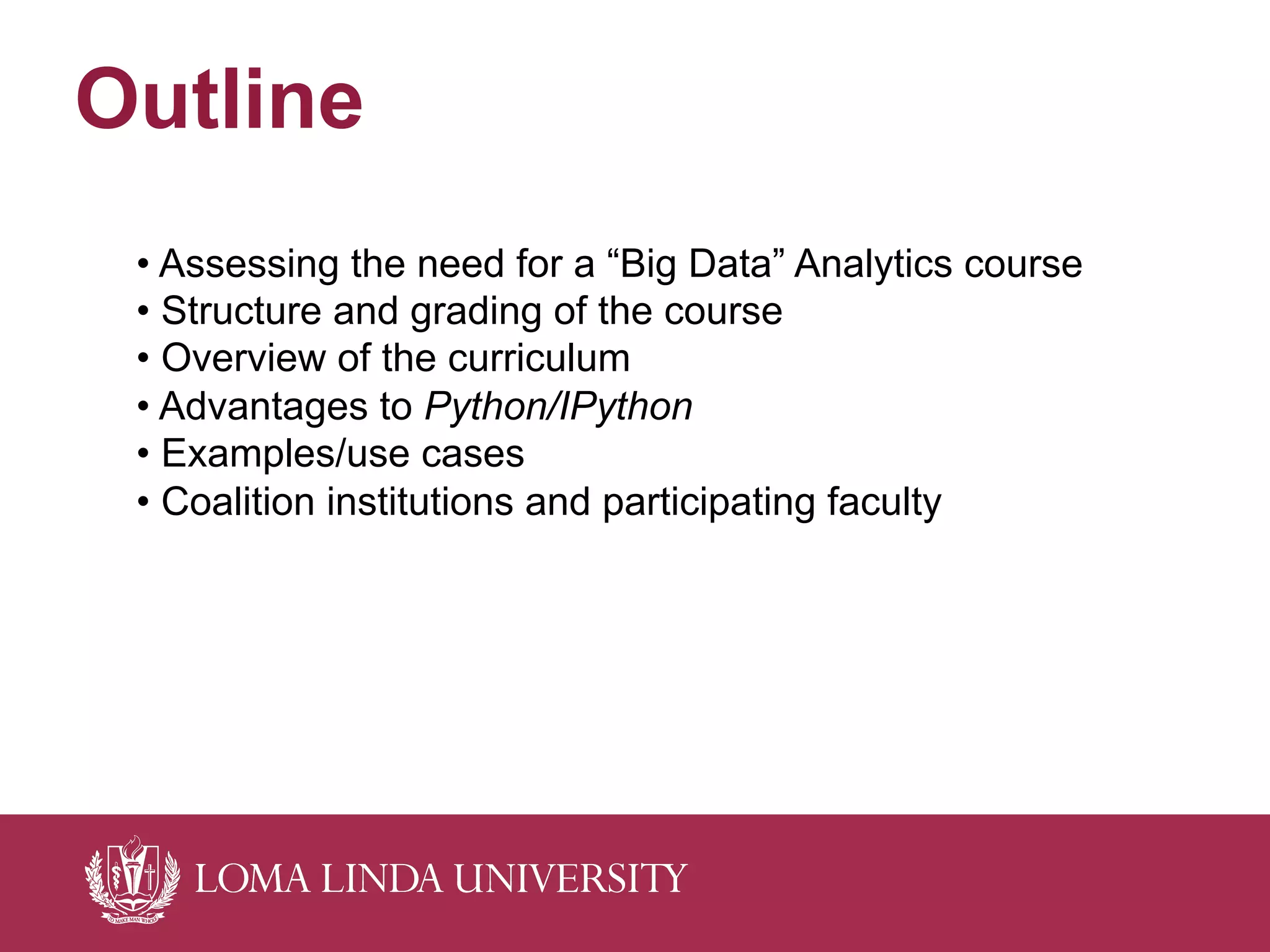 Outline
• Assessing the need for a “Big Data” Analytics course
• Structure and grading of the course
• Overview of the curriculum
• Advantages to Python/IPython
• Examples/use cases
• Coalition institutions and participating faculty
 