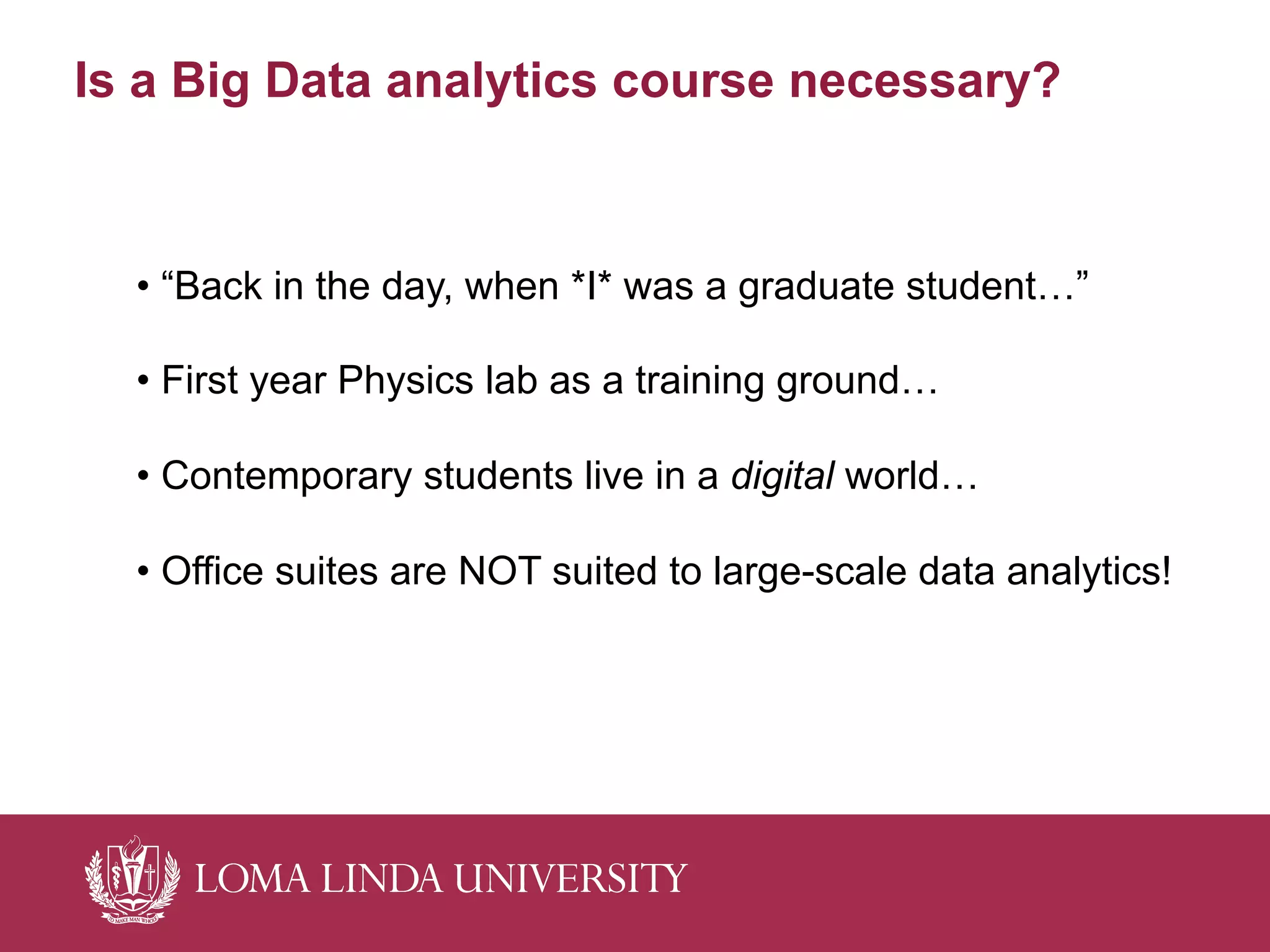 Is a Big Data analytics course necessary?
• “Back in the day, when *I* was a graduate student…”
• First year Physics lab as a training ground…
• Contemporary students live in a digital world…
• Office suites are NOT suited to large-scale data analytics!
 