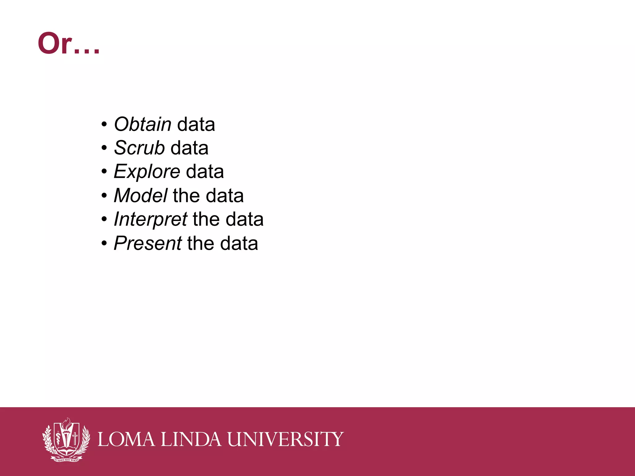Or…
• Obtain data
• Scrub data
• Explore data
• Model the data
• Interpret the data
• Present the data
 