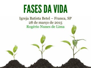FASES DA VIDA
Igreja Batista Betel – Franca, SP
28 de março de 2015
Rogério Nunes de Lima
 