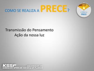 A FORÇA DA
PRECE
Transmissão do Pensamento
Ação da nossa luz
COMO SE REALIZA A ?
 