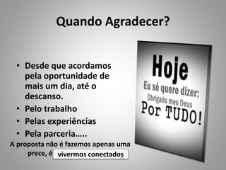 Quando Agradecer?
• Desde que acordamos
pela oportunidade de
mais um dia, até o
descanso.
• Pelo trabalho
• Pelas experiências
• Pela parceria…..
A proposta não é fazemos apenas uma
prece, é vivemos em prece.vivermos conectados14
 