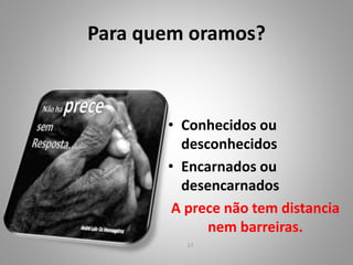 Para quem oramos?
• Conhecidos ou
desconhecidos
• Encarnados ou
desencarnados
A prece não tem distancia
nem barreiras.
17
 