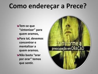 Tem-se que
“sintonizar” para
quem oramos,
Para tal, devemos
concentrar e
mentalizar a
quem oramos.
Não basta “orar
por orar” temos
que sentir.
Como endereçar a Prece?
18
 