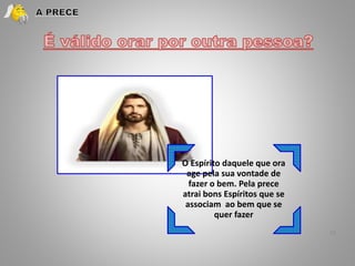 19
O Espírito daquele que ora
age pela sua vontade de
fazer o bem. Pela prece
atrai bons Espíritos que se
associam ao bem que se
quer fazer
 