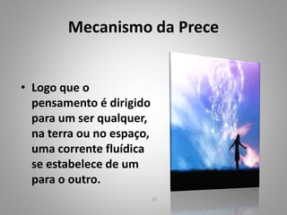 Mecanismo da Prece
• Logo que o
pensamento é dirigido
para um ser qualquer,
na terra ou no espaço,
uma corrente fluídica
se estabelece de um
para o outro.
21
 