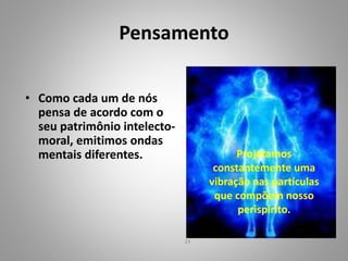 Pensamento
• Como cada um de nós
pensa de acordo com o
seu patrimônio intelecto-
moral, emitimos ondas
mentais diferentes. Projetamos
constantemente uma
vibração nas partículas
que compõem nosso
perispírito.
24
 