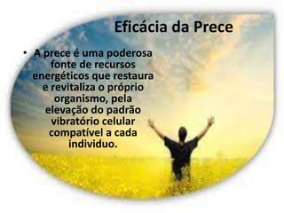 Eficácia da Prece
• A prece é uma poderosa
fonte de recursos
energéticos que restaura
e revitaliza o próprio
organismo, pela
elevação do padrão
vibratório celular
compatível a cada
individuo.
25
 
