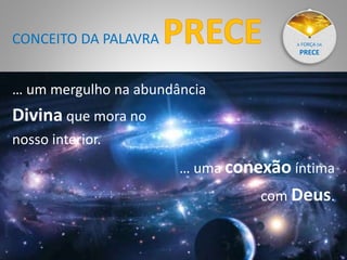 A FORÇA DA
PRECE
CONCEITO DA PALAVRA
… uma conexão íntima
com Deus.
… um mergulho na abundância
Divina que mora no
nosso interior.
 