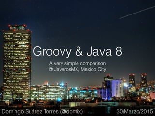 Groovy & Java 8
A very simple comparison
@ JaverosMX, Mexico City
30/Marzo/2015Domingo Suárez Torres (@domix)
 