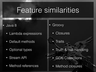 Feature similarities
• Java 8
• Lambda expressions
• Default methods
• Optional types
• Stream API
• Method references
• Groovy
• Closures
• Traits
• Truth & null handling
• GDK Collections
• Method closures
 