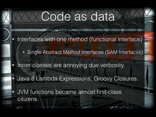 Code as data
• Interfaces with one method (functional interface)
• Single Abstract Method interfaces (SAM Interfaces)
• Inner classes are annoying due verbosity.
• Java 8 Lambda Expressions, Groovy Closures.
• JVM functions became almost ﬁrst-class
citizens.
 