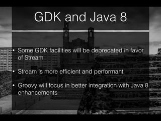 GDK and Java 8
• Some GDK facilities will be deprecated in favor
of Stream
• Stream is more efﬁcient and performant
• Groovy will focus in better integration with Java 8
enhancements
 