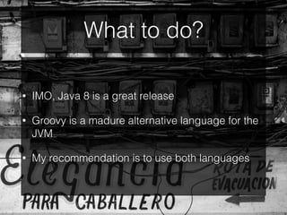 What to do?
• IMO, Java 8 is a great release
• Groovy is a madure alternative language for the
JVM
• My recommendation is to use both languages
 