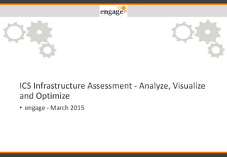 ICS Infrastructure Assessment - Analyze, Visualize
and Optimize
• engage - March 2015
 