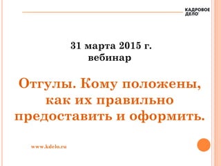 31 марта 2015 г.
вебинар
Отгулы. Кому положены,
как их правильно
предоставить и оформить.
www.kdelo.ru
 