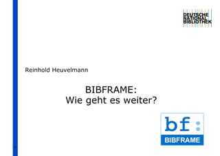 1
BIBFRAME:
Wie geht es weiter?
Reinhold Heuvelmann
 