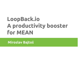 LoopBack.io
A productivity booster
for MEAN
Miroslav Bajtoš
 