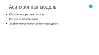 • Обработка в разных потоках
• Потоки не простаивают
• Эффективное использование ресурсов
12
Асинхронная модель
 
