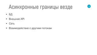 • БД
• Внешние API
• Сеть
• Взаимодействие с другими потокам
13
Асинхронные границы везде
 