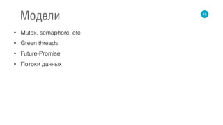 • Mutex, semaphore, etc
• Green threads
• Future-Promise
• Потоки данных
18
Модели
 