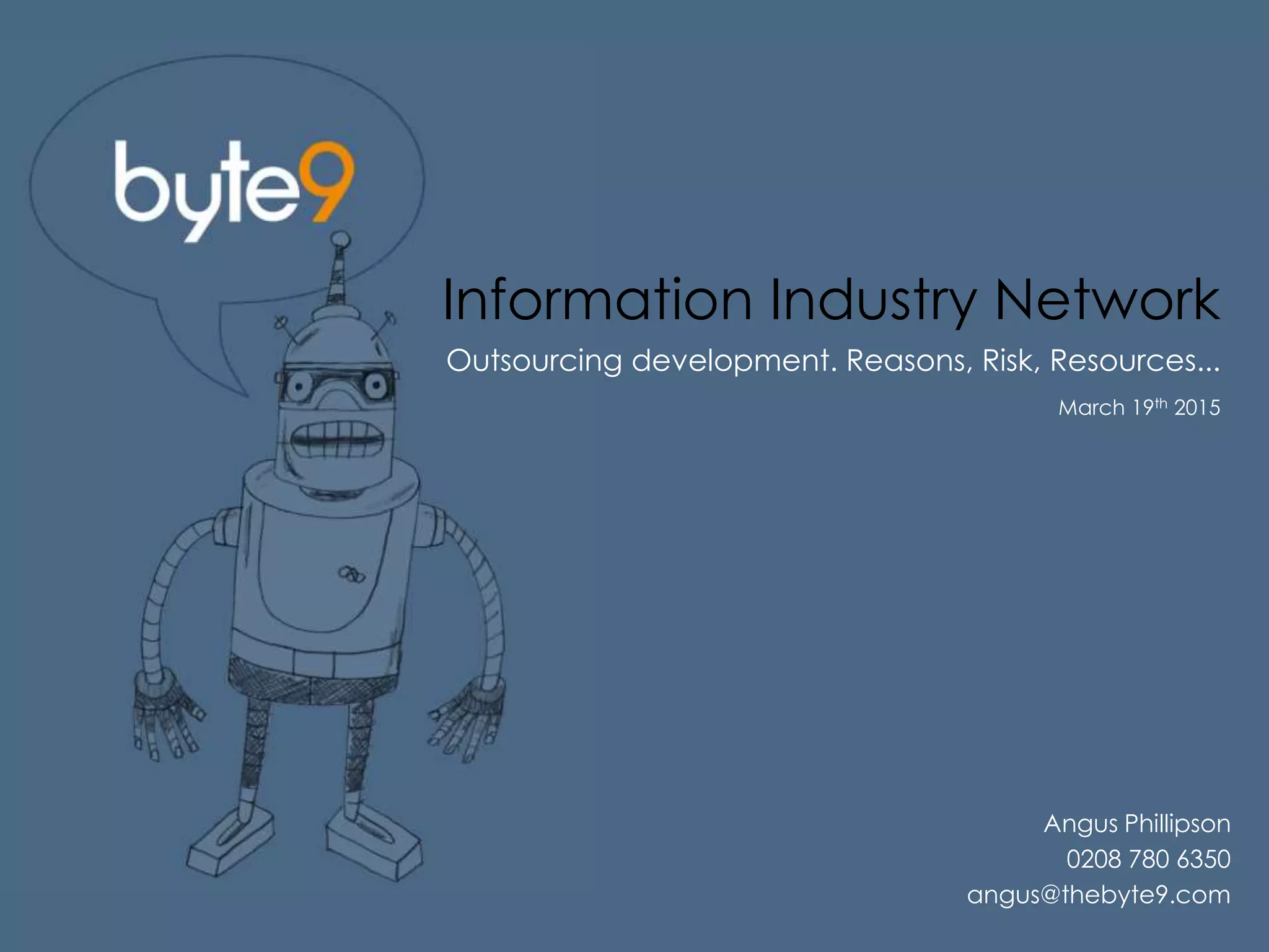 Information Industry Network
Outsourcing development. Reasons, Risk, Resources...
March 19th 2015
Angus Phillipson
0208 780 6350
angus@thebyte9.com
 