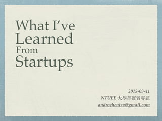 2015-03-11
NTUEE ⼤大學部實習專題
androchentw@gmail.com
What I’ve
Learned
From
Startups
 