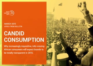 CANDID
CONSUMPTION
Why increasingly inquisitive, info-craving
African consumers will expect brands to
be totally transparent in 2015.
Africa trend bulletin
March 2015
 