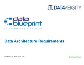 Presented by Peter Aiken, Ph.D.
Data Architecture Requirements
 