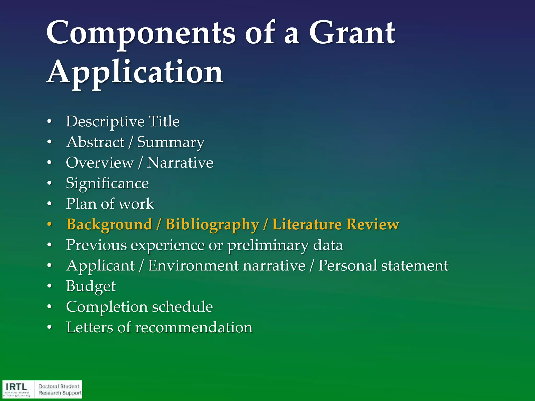 • Expected results/outcomes
• Succinctly summarize what you expect your most important
results will be
• This is the “endpoint” of all of the “we will do this and this”
proposed in your work design
• “At the completion of this part of the project, we expect to have
determined…”
• Emphasize how they will contribute to the achievement of your
overall objective
• Results are important, but they can potentially be compromised
by …
• If potential problems exist, be certain to acknowledge them (you
can be certain reviewers will), and use conditional verb tense
“would” not “will”
Research Plan
 