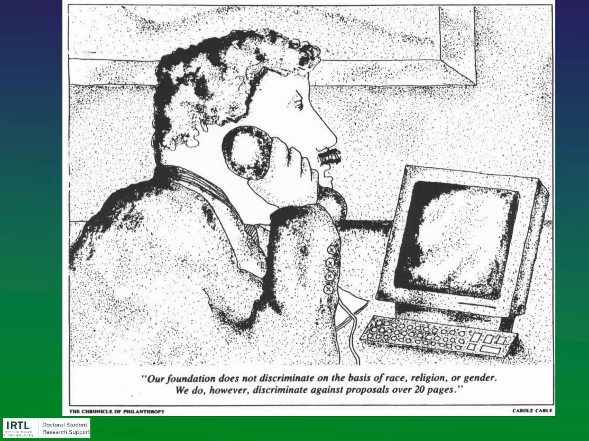 A reverse outline will reveal the structure – and thus
the structural problems – of your proposal.
• go paragraph-by-paragraph and put the main idea of each
paragraph in one bullet point
• arrange the bullet points in an outline
• analyze the outline; assess key words, logical flow, and
proportion devoted to each idea
• create a new, revised outline
• use revised outline to reorganize proposal
Take a step back and do a
outline
 