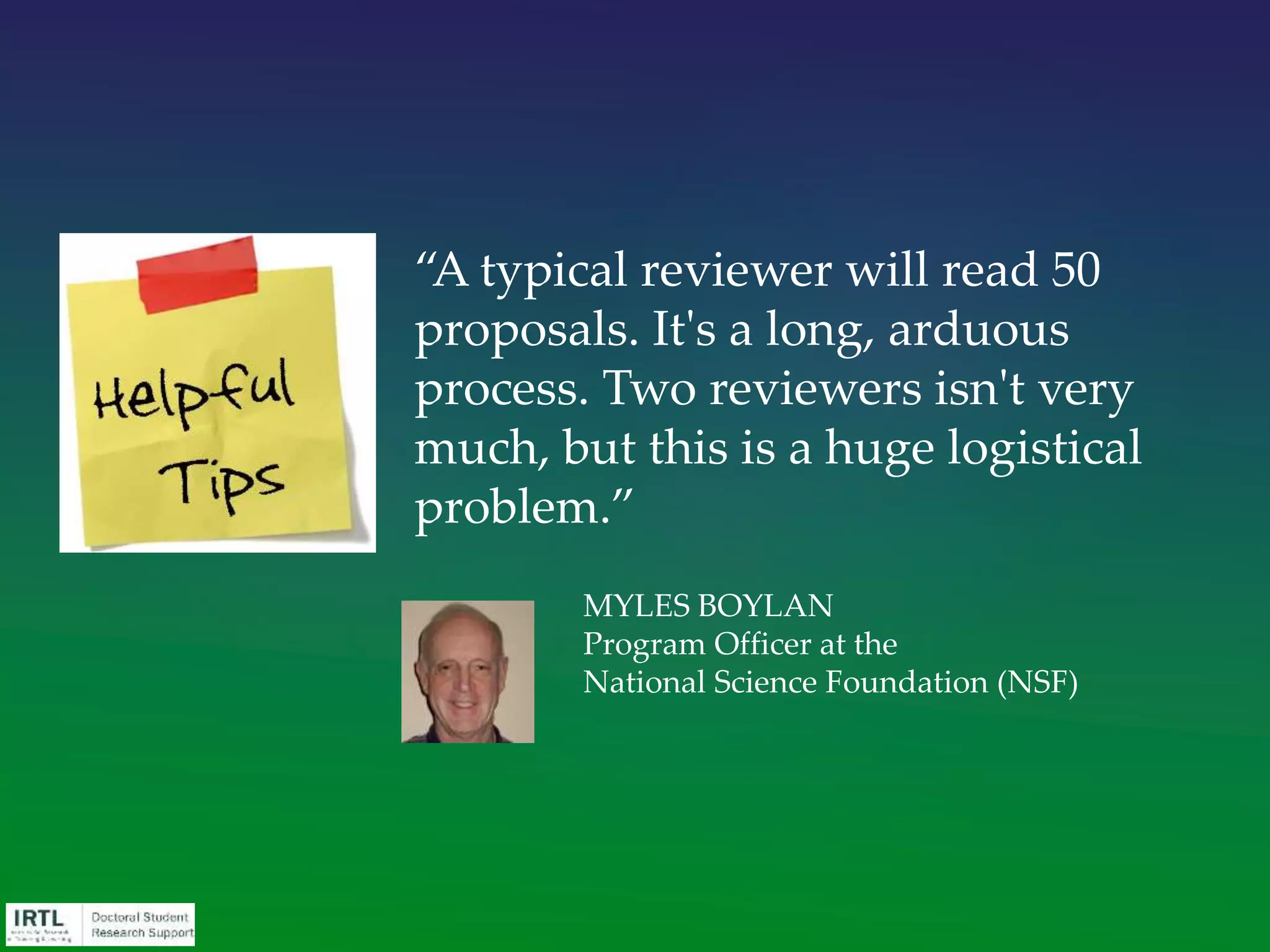 …Her only reward is the chance that
proposals will provide a lucidly-
guided tour of various disciplines'
research frontiers… You should
avoid jargon as much as you can, and
when technical language is really
needed, restrict yourself to those new
words and technical terms that truly
lack equivalents in common
language. Also, keep the spotlight on
ideas."
Source: The Art of Writing Proposals: Some Candid Suggestions for Applicants by
the Social Science Research Council
http://education.msu.edu/irtl/grad/pdf/TheArtofWritingProposals.pdf
 