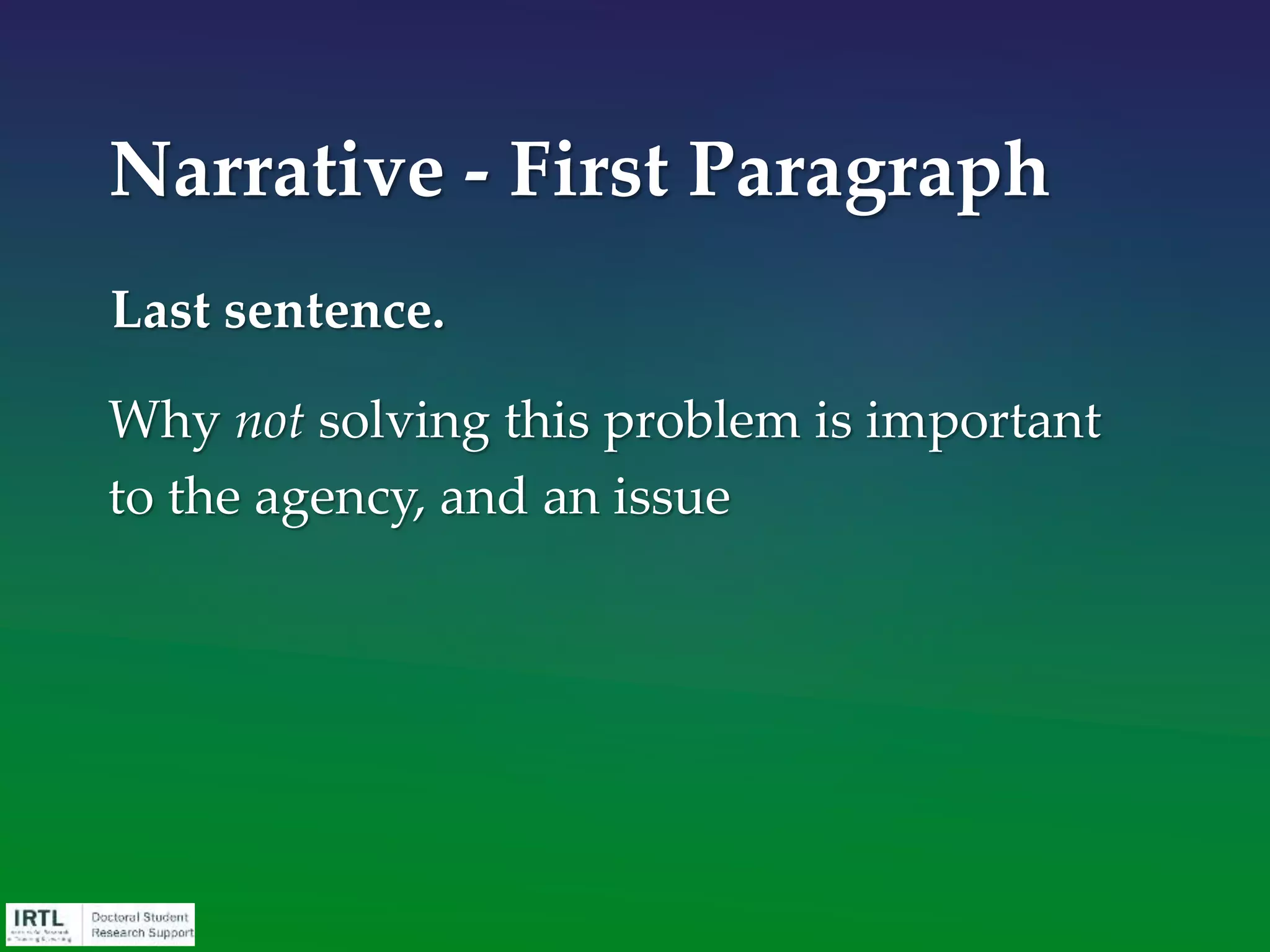 Long-term goal
This is not the goal of the current application;
instead, this is your career goal (of which the
current application will be only one part)
By definition, your long-term goal and the
mission of the funding agency are one
Be realistic: do not overstate or over-anticipate
your capabilities
Narrative - Second
Paragraph
 