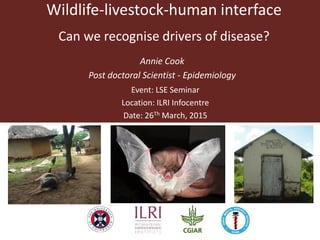 Wildlife-livestock-human interface
Can we recognise drivers of disease?
Annie Cook
Post doctoral Scientist - Epidemiology
Event: LSE Seminar
Location: ILRI Infocentre
Date: 26Th March, 2015
 