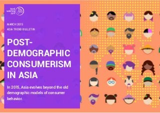 POST-
DEMOGRAPHIC
CONSUMERISM
IN ASIA
In 2015, Asia evolves beyond the old
demographic models of consumer
behavior.
ASIA TREND BULLETIN
MARCH 2015
 