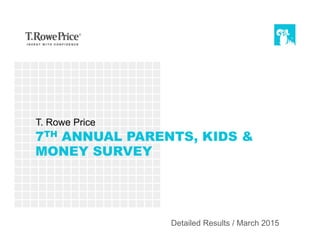 7TH ANNUAL PARENTS, KIDS &
MONEY SURVEY
T. Rowe Price
Detailed Results / March 2015
 