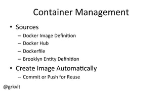 @grkvlt	
  
Container	
  Management	
  
•  Sources	
  
–  Docker	
  Image	
  Deﬁni/on	
  
–  Docker	
  Hub	
  
–  Dockerﬁle	
  
–  Brooklyn	
  En/ty	
  Deﬁni/on	
  
•  Create	
  Image	
  Automa/cally	
  
–  Commit	
  or	
  Push	
  for	
  Reuse	
  
 
