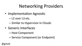@grkvlt	
  
Networking	
  Providers	
  
•  Implementa/on	
  Agnos/c	
  
– L2	
  over	
  L3	
  etc.	
  
– Similar	
  to	
  Hypervisor	
  in	
  Clouds	
  
•  Generic	
  Interfaces	
  
– Host	
  Component	
  
– Service	
  Component	
  (or	
  Endpoint)	
  
 