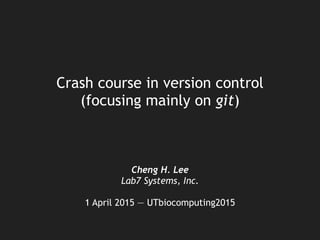 Crash course in version control
(focusing mainly on git)
Cheng H. Lee
Lab7 Systems, Inc.
!
1 April 2015 — UTbiocomputing2015
 