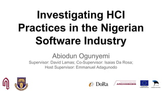 Investigating HCI
Practices in the Nigerian
Software Industry
Abiodun Ogunyemi
Supervisor: David Lamas; Co-Supervisor: Isaias Da Rosa;
Host Supervisor: Emmanuel Adagunodo
 