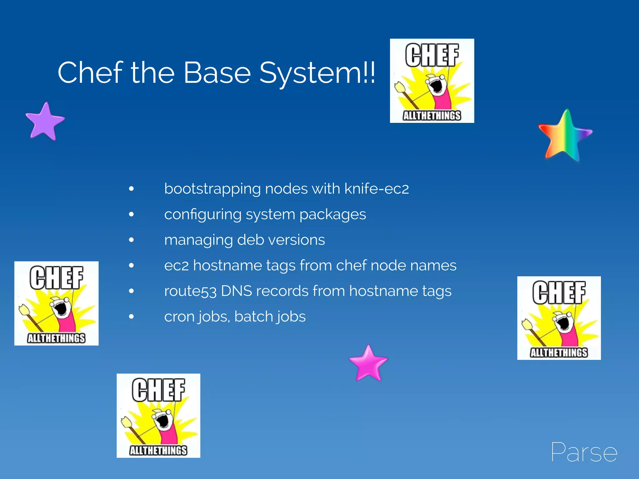 Chef the Base System!!
• bootstrapping nodes with knife-ec2
• conﬁguring system packages
• managing deb versions
• ec2 hostname tags from chef node names
• route53 DNS records from hostname tags
• cron jobs, batch jobs
 